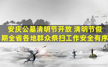 安庆公墓清明节开放 清明节假期全省各地群众祭扫工作安全有序